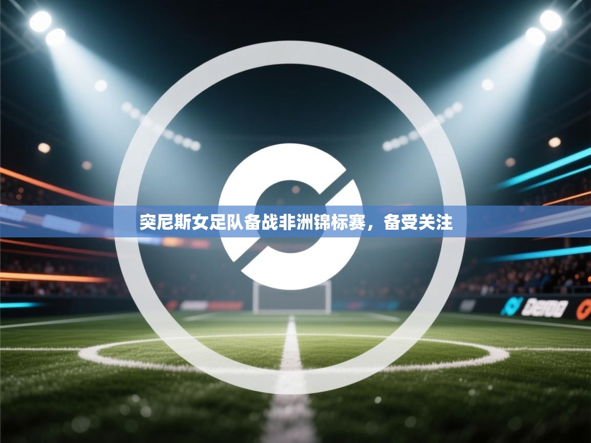 开云体育注册app-突尼斯女足队备战非洲锦标赛，备受关注  第1张