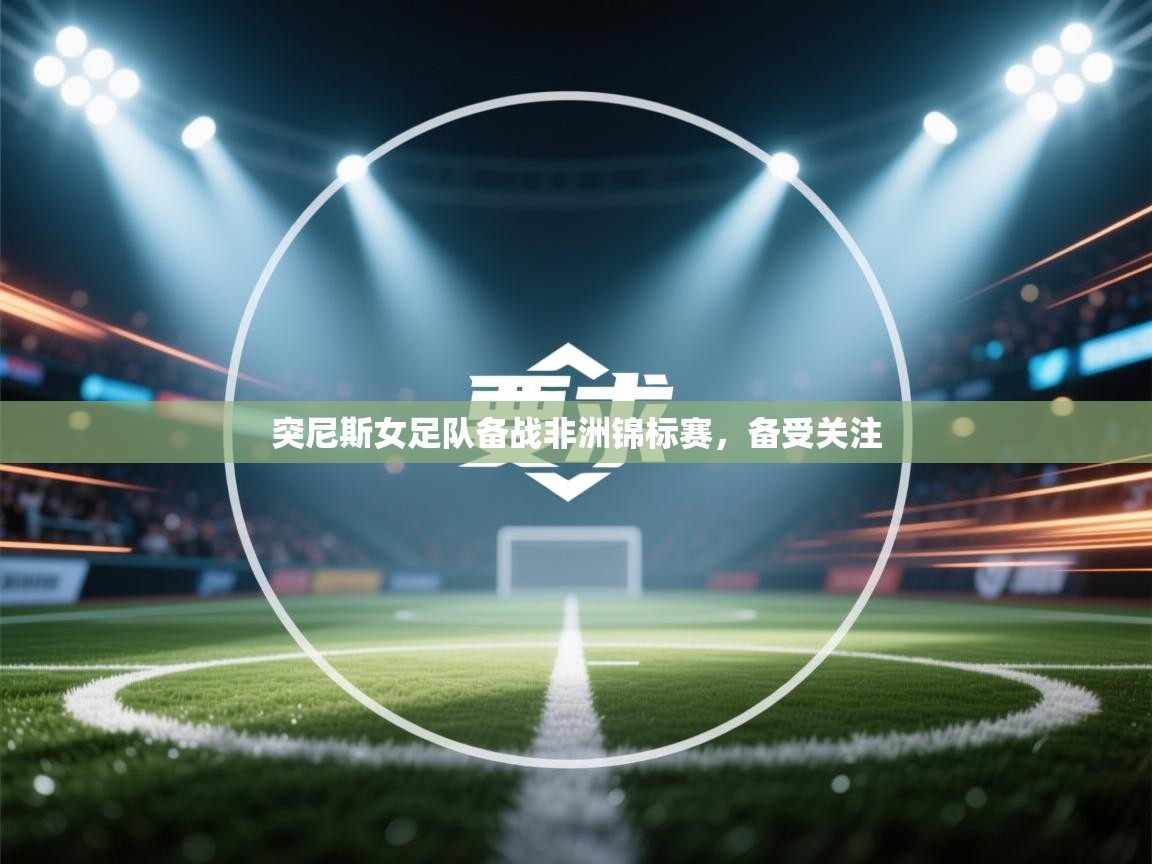 开云体育注册app-突尼斯女足队备战非洲锦标赛，备受关注  第3张