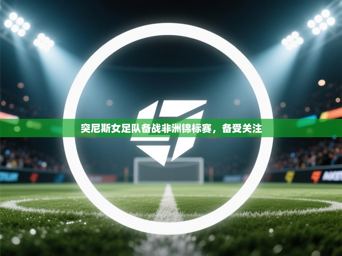 开云体育注册app-突尼斯女足队备战非洲锦标赛，备受关注  第4张