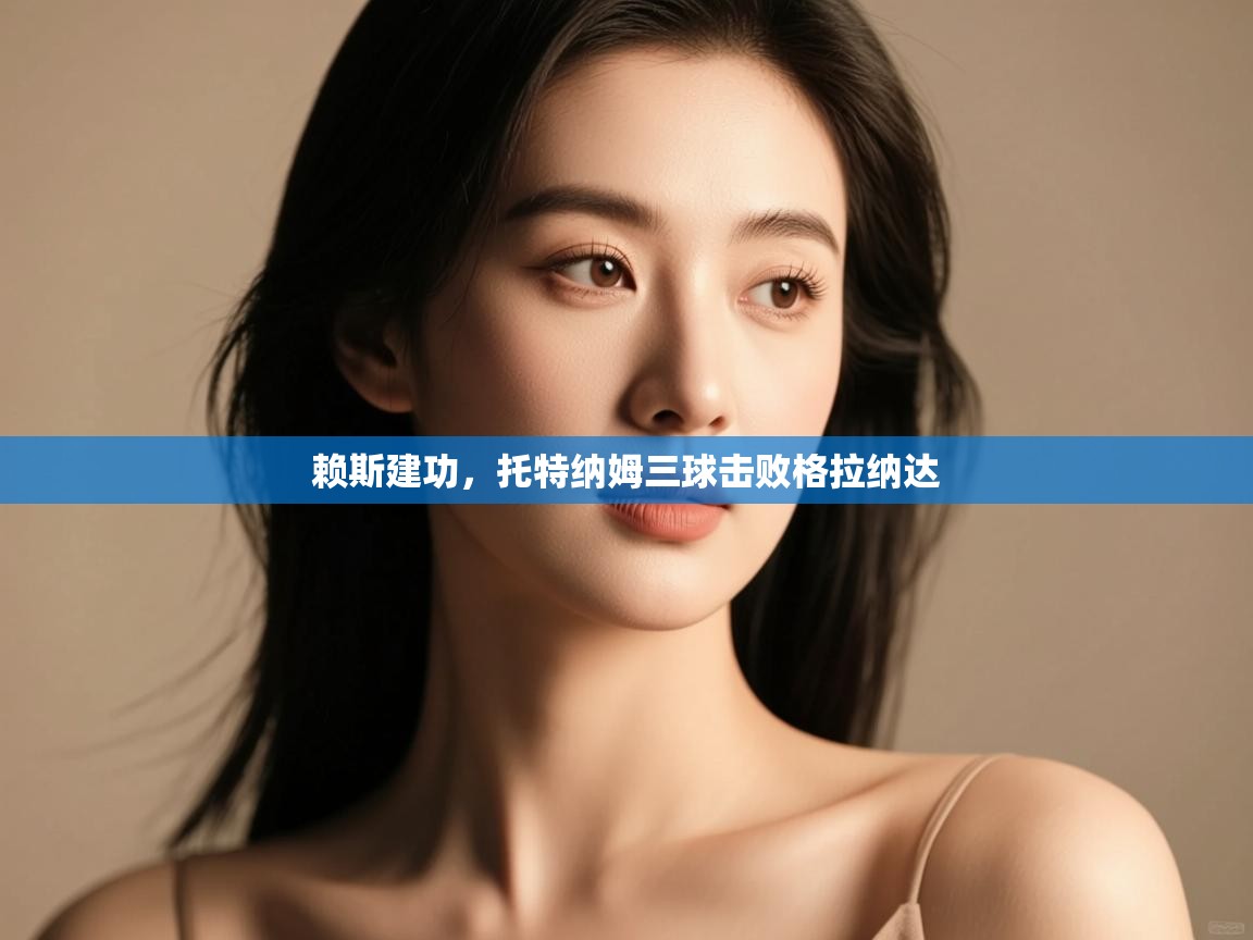 云开体育官网登录入口-赖斯建功，托特纳姆三球击败格拉纳达  第1张