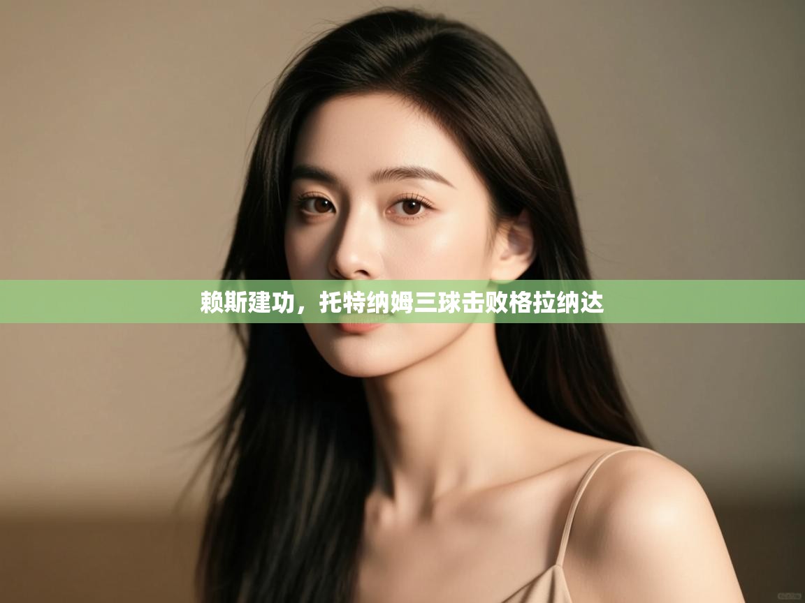 云开体育官网登录入口-赖斯建功，托特纳姆三球击败格拉纳达  第3张