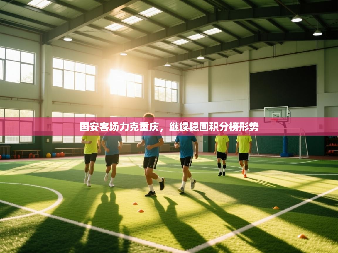 开云网页版-国安客场力克重庆,继续稳固积分榜形势 第4张