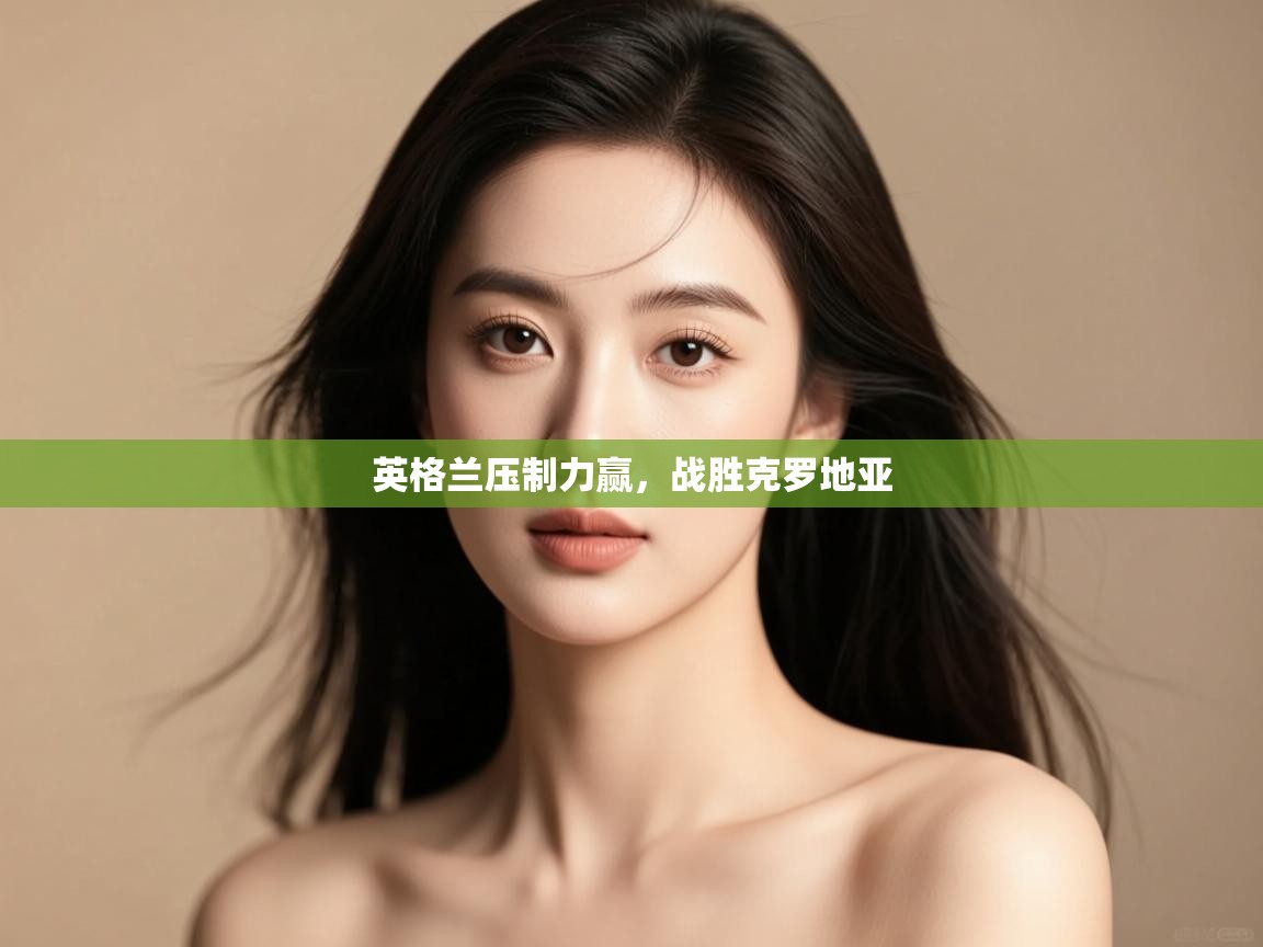 开云登录-英格兰压制力赢，战胜克罗地亚  第3张