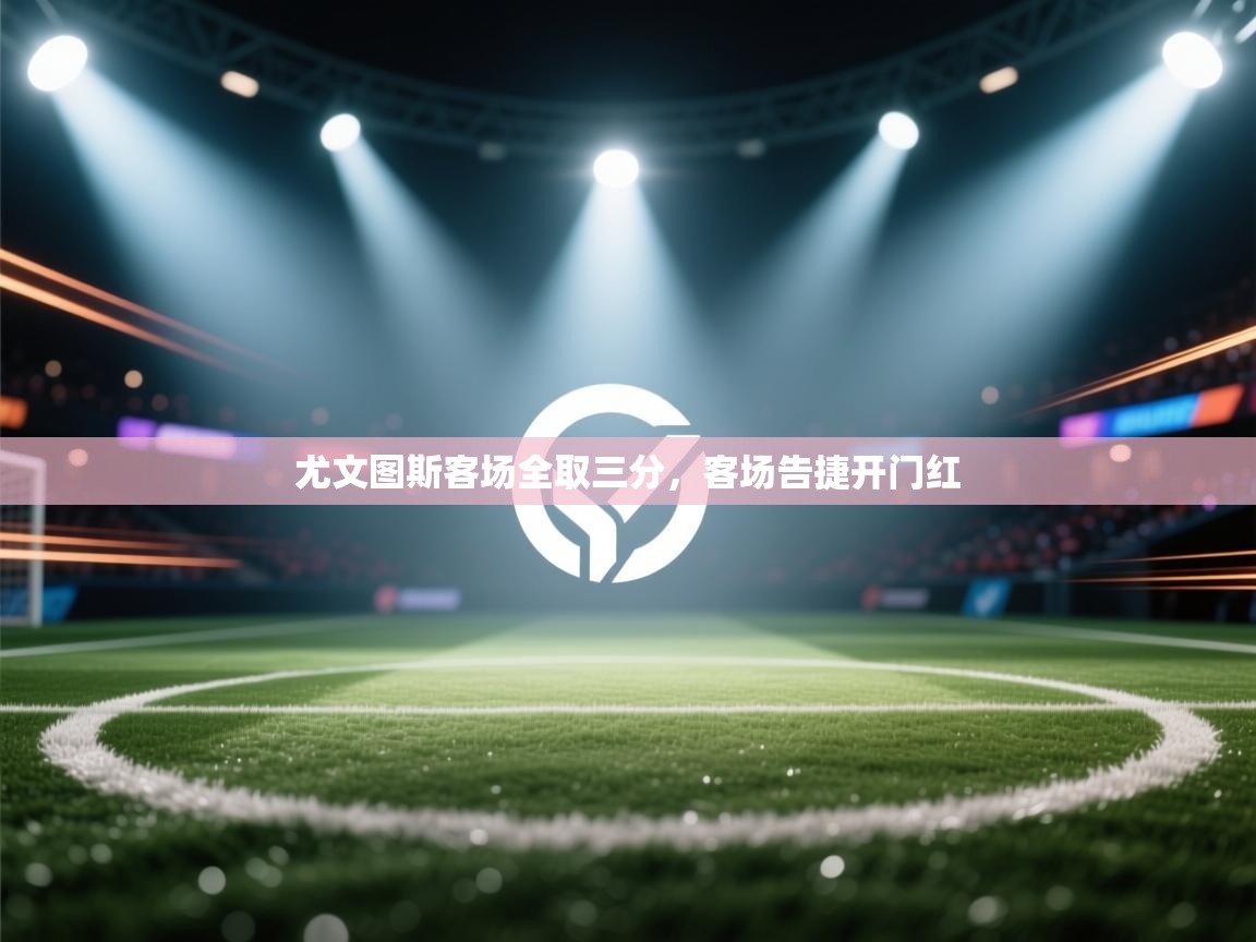 云开体育官网登录入口手机版-尤文图斯客场全取三分，客场告捷开门红  第3张