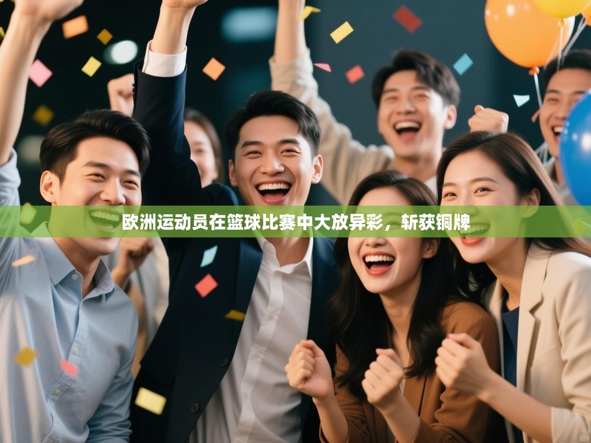 云开体育app网页版登录入口-欧洲运动员在篮球比赛中大放异彩,斩获铜牌 第2张