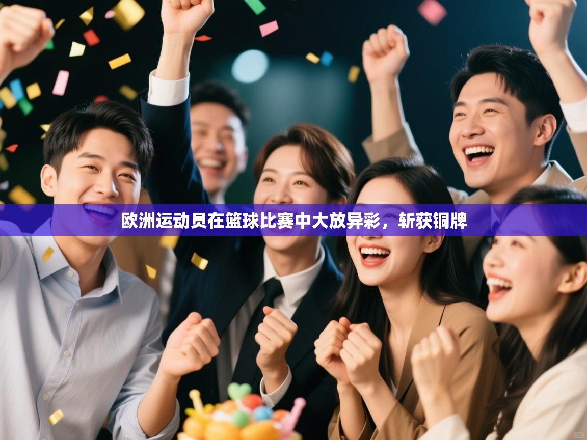 云开体育app网页版登录入口-欧洲运动员在篮球比赛中大放异彩,斩获铜牌 第3张