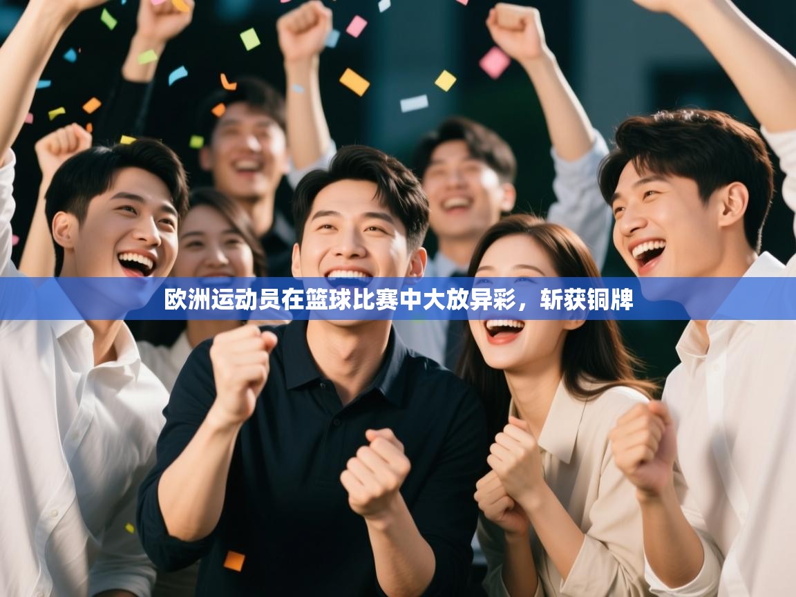 云开体育app网页版登录入口-欧洲运动员在篮球比赛中大放异彩,斩获铜牌 第4张