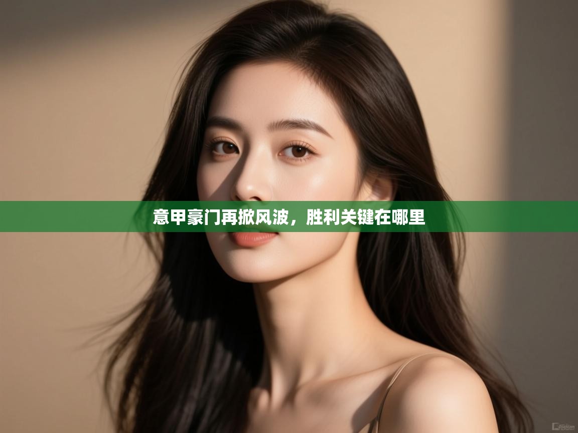 云开体育app网页版登录入口-意甲豪门再掀风波，胜利关键在哪里  第1张