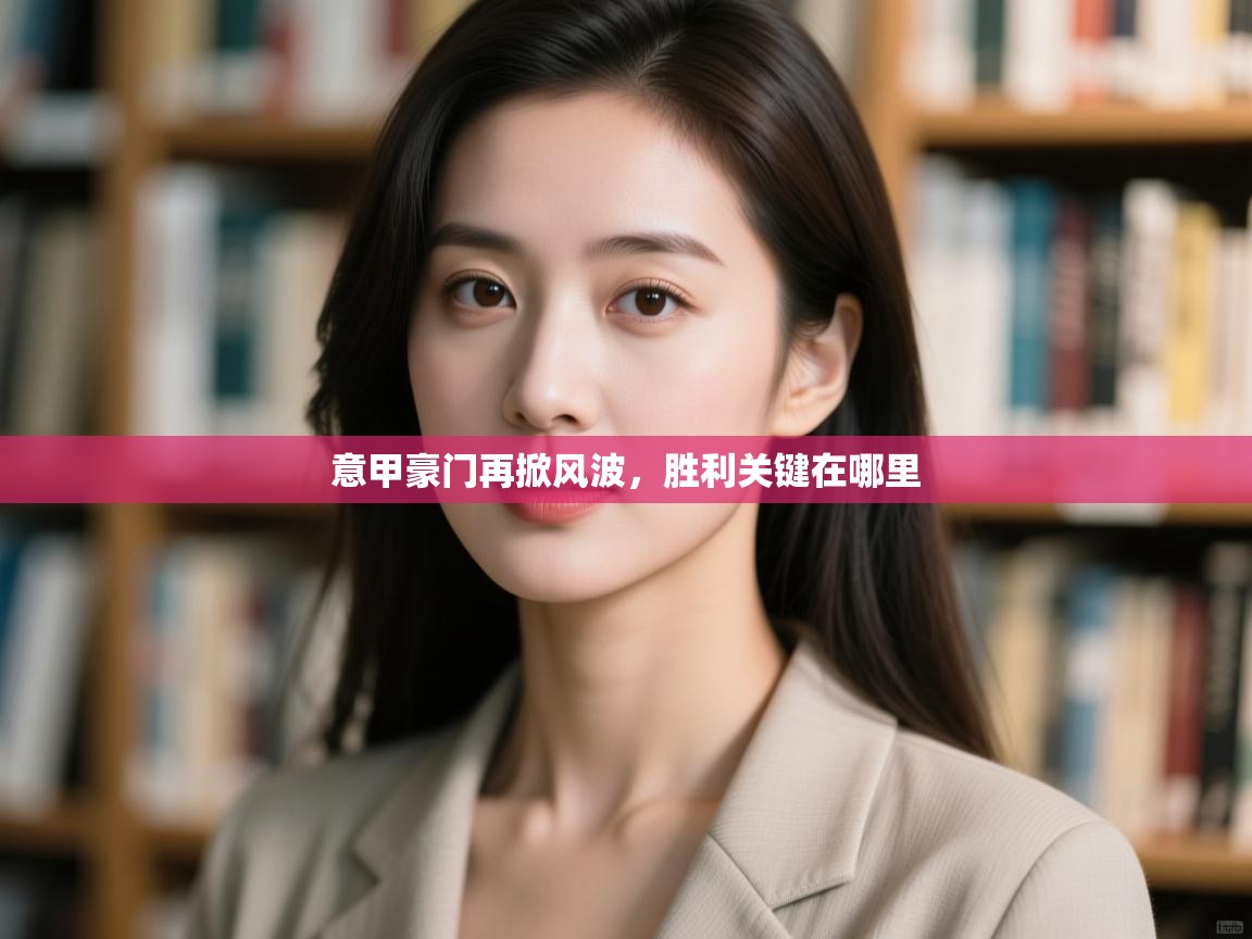 云开体育app网页版登录入口-意甲豪门再掀风波，胜利关键在哪里  第2张