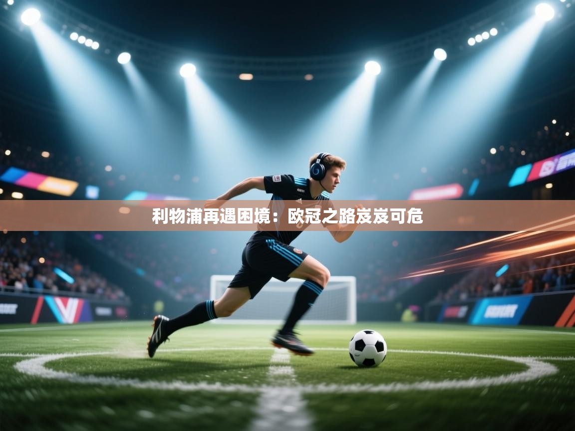 开云体育app-利物浦再遇困境:欧冠之路岌岌可危 第1张