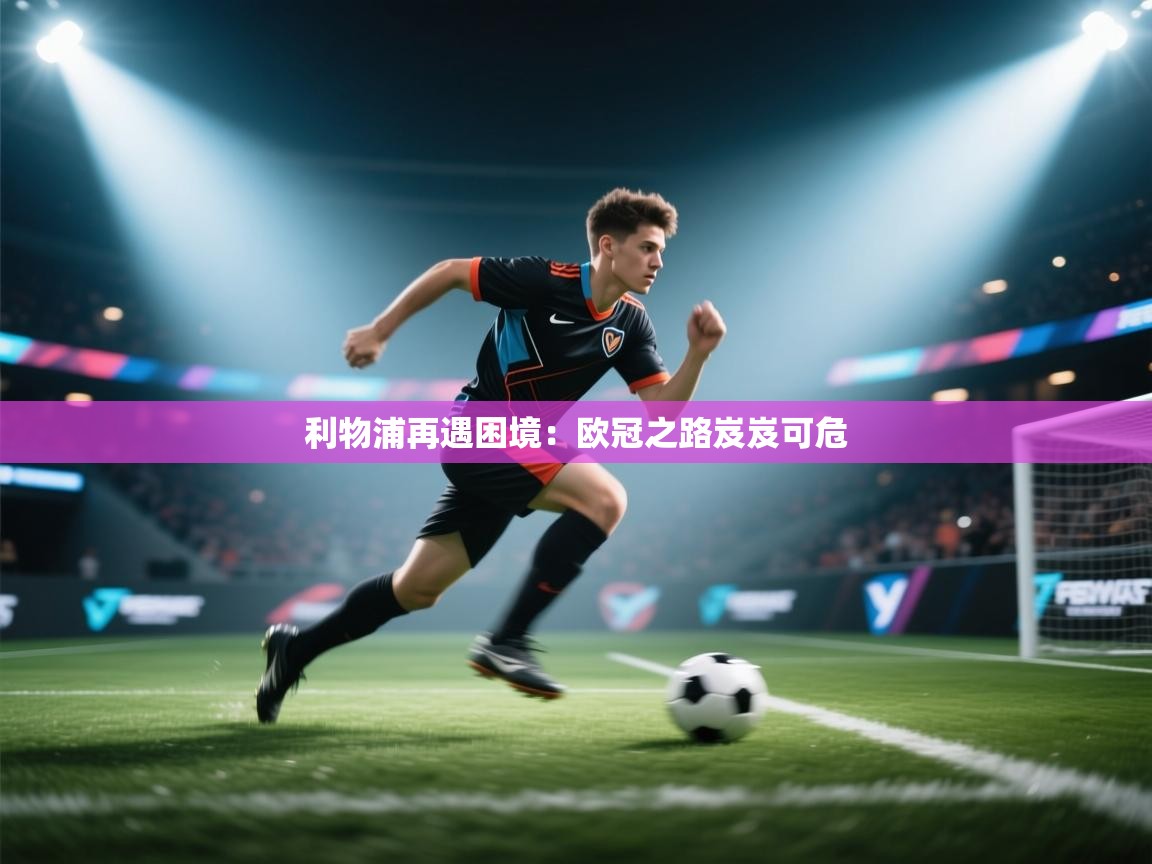 开云体育app-利物浦再遇困境:欧冠之路岌岌可危 第2张