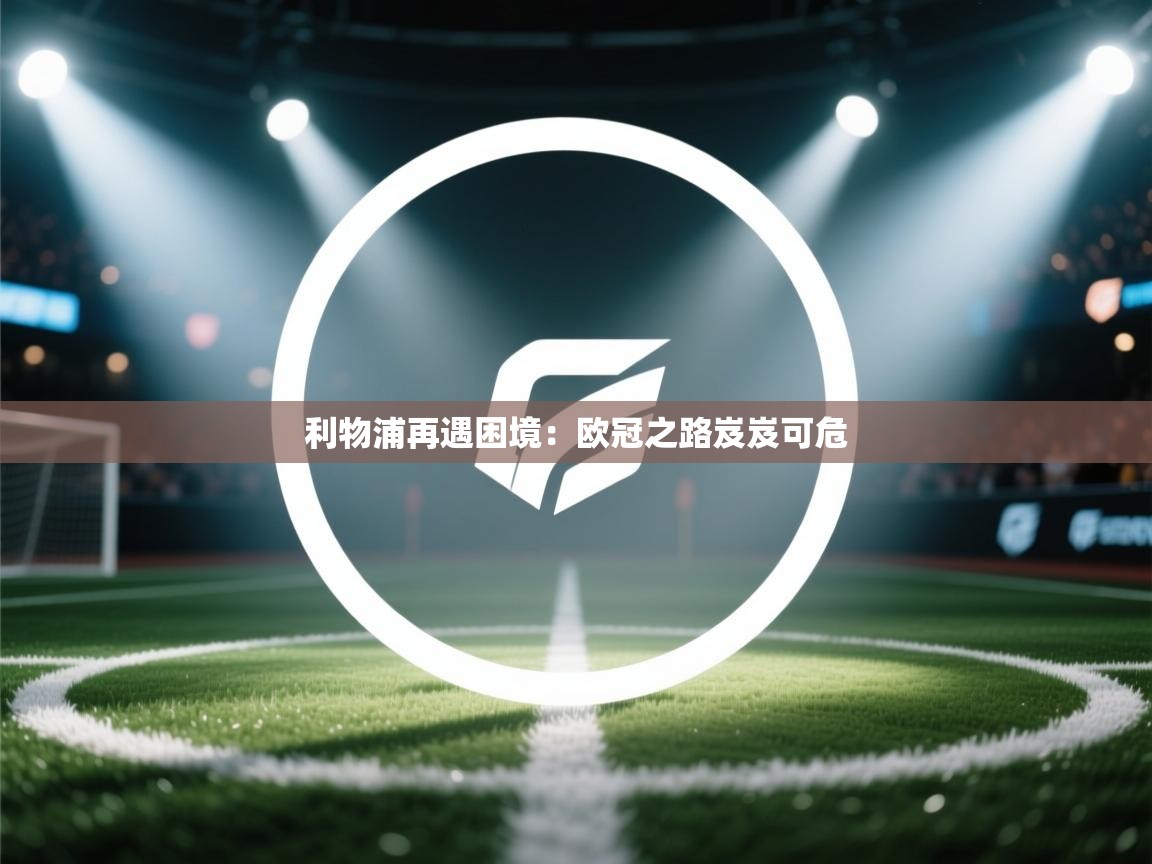 开云体育app-利物浦再遇困境:欧冠之路岌岌可危 第3张