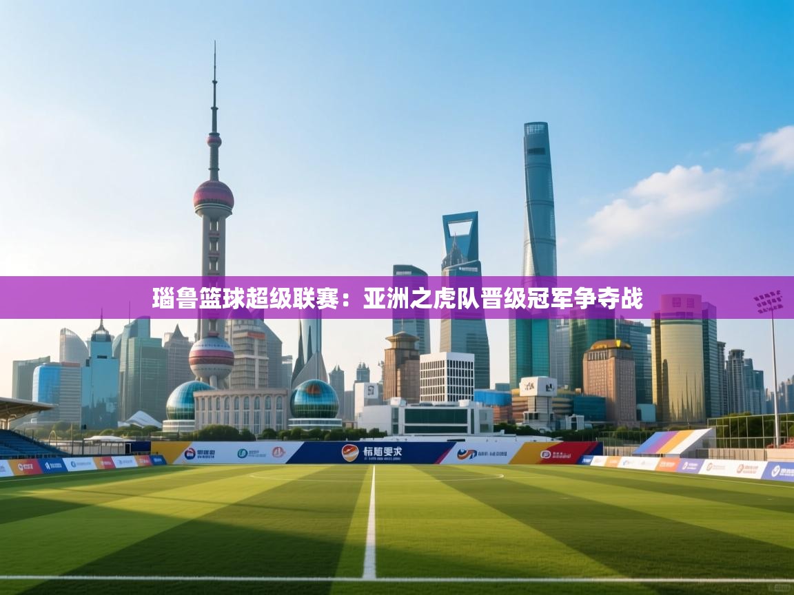 开云体育app下载安卓-瑙鲁篮球超级联赛:亚洲之虎队晋级冠军争夺战 第1张