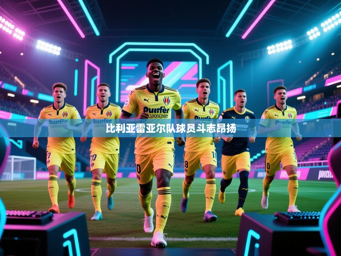 开云体育在线登入-比利亚雷亚尔队球员斗志昂扬 第2张