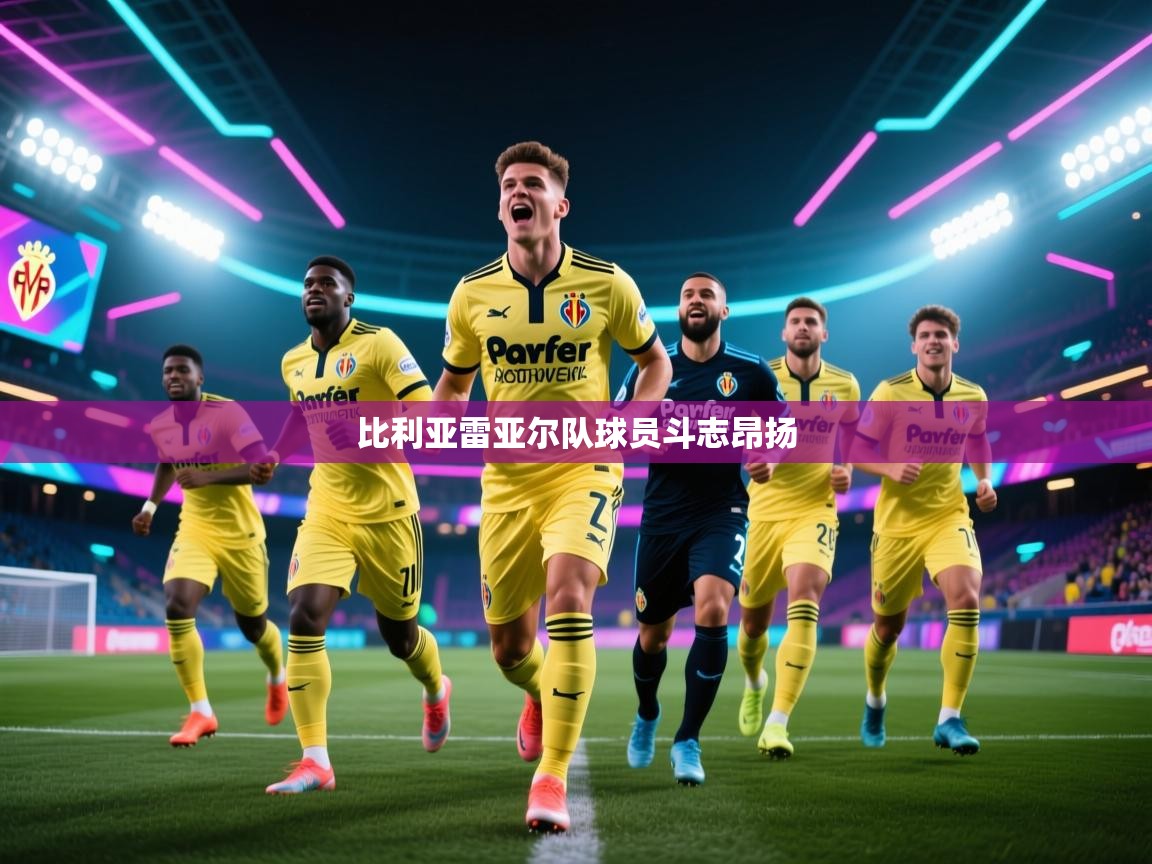 开云体育在线登入-比利亚雷亚尔队球员斗志昂扬 第4张