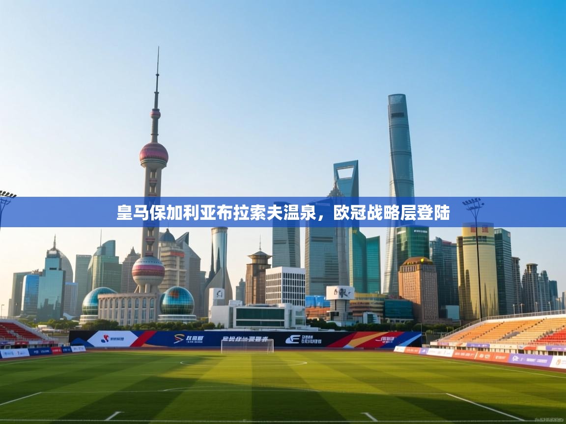 开云体育实名认证入口-皇马保加利亚布拉索夫温泉，欧冠战略层登陆  第4张