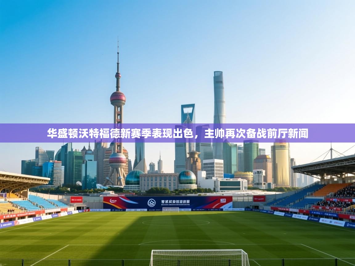 开云体育在线下载-华盛顿沃特福德新赛季表现出色，主帅再次备战前厅新闻  第3张