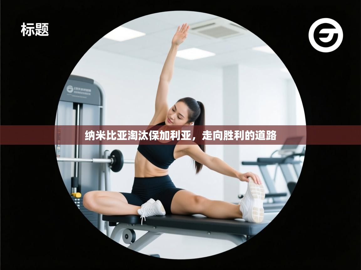 开云体育无法登录解决方案-纳米比亚淘汰保加利亚，走向胜利的道路  第4张