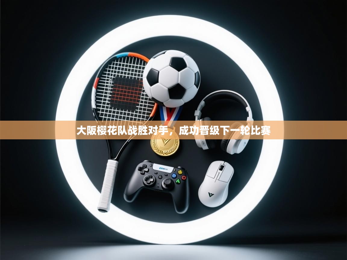 开云体育直播平台-大阪樱花队战胜对手，成功晋级下一轮比赛  第1张