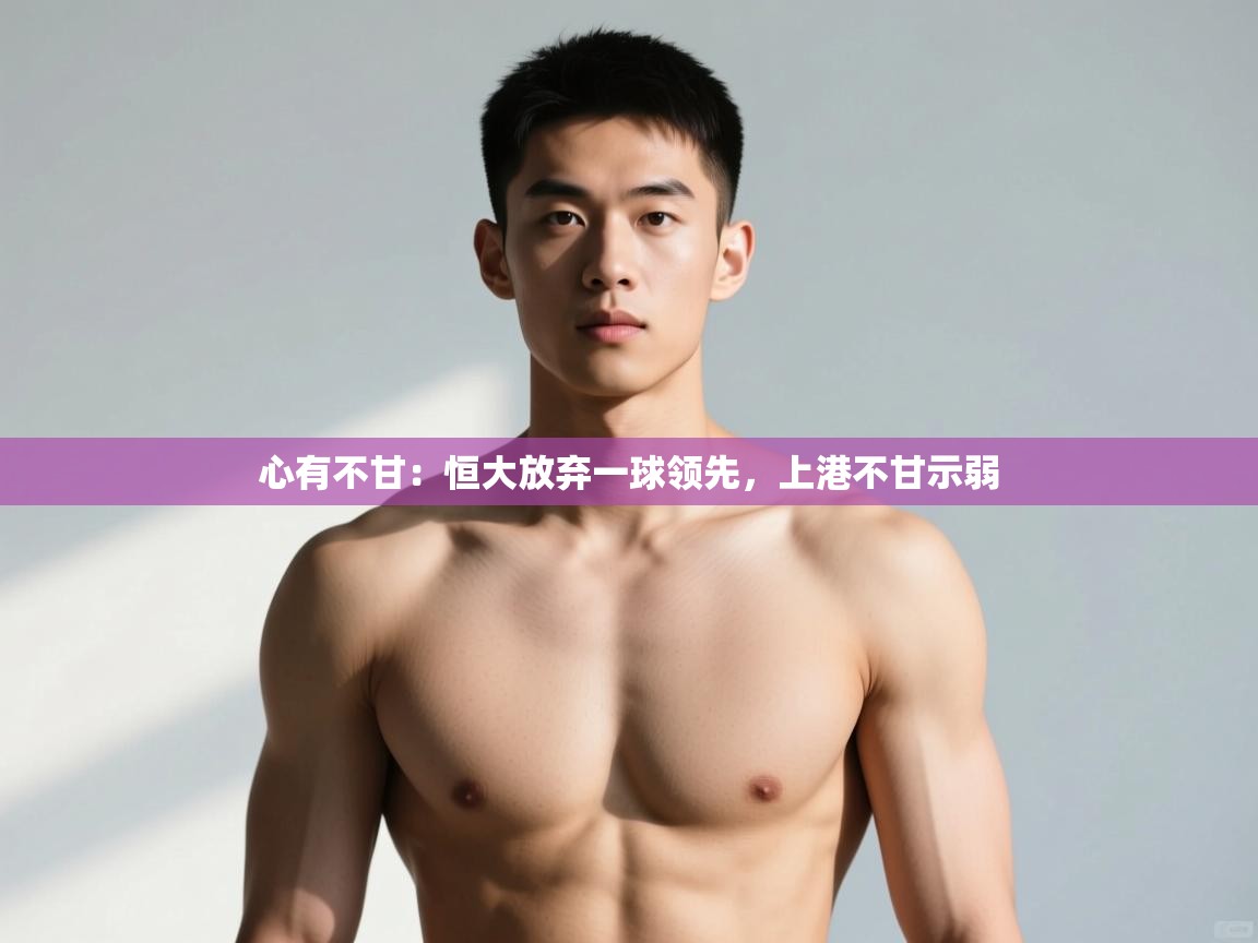 开云体育app下载安卓-心有不甘：恒大放弃一球领先，上港不甘示弱  第4张