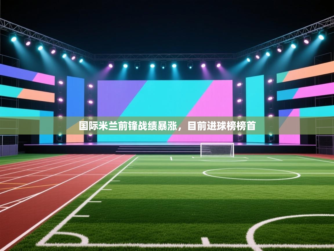 开云体育网络异常修复-国际米兰前锋战绩暴涨，目前进球榜榜首  第1张