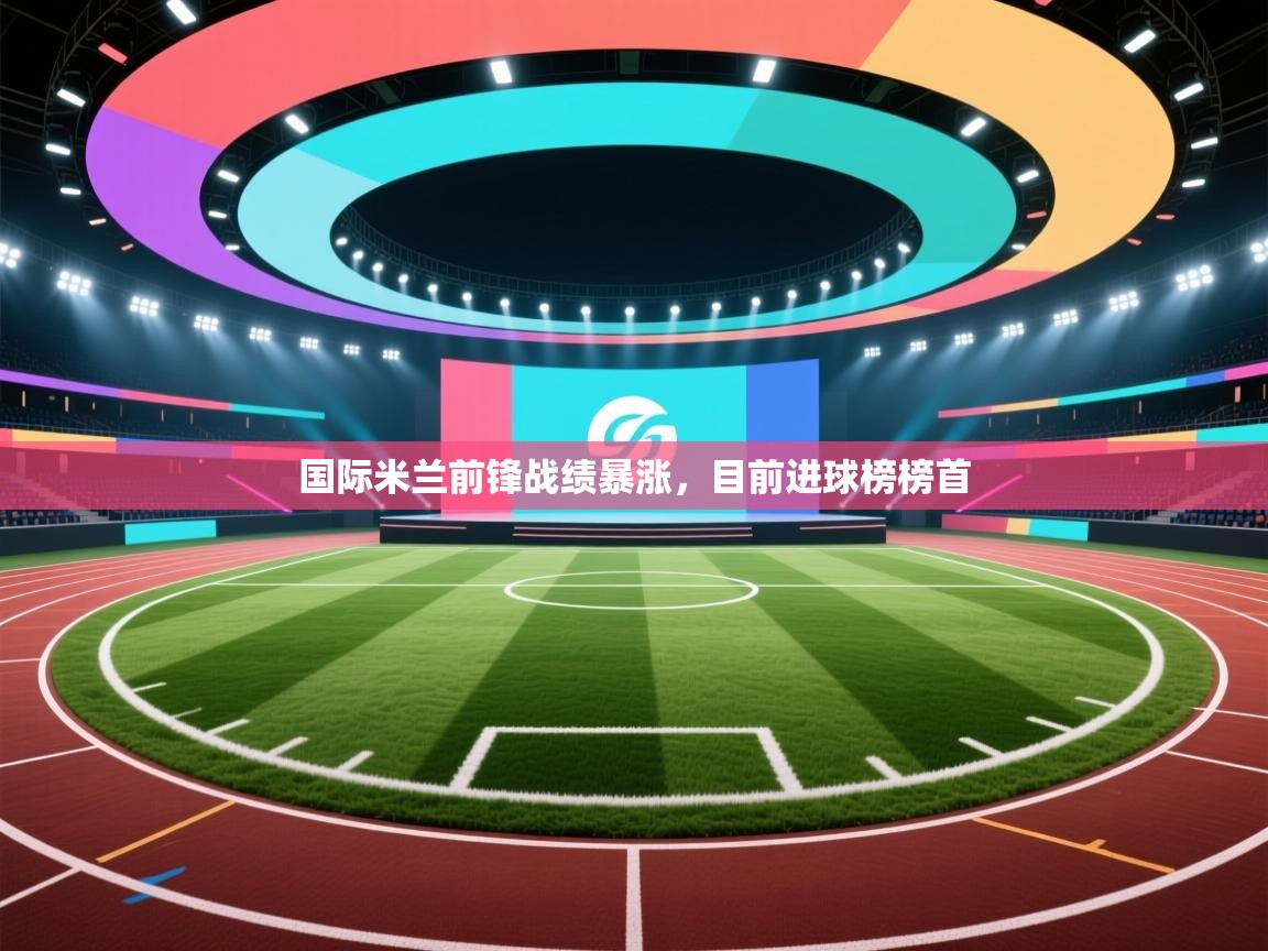 开云体育网络异常修复-国际米兰前锋战绩暴涨，目前进球榜榜首  第4张