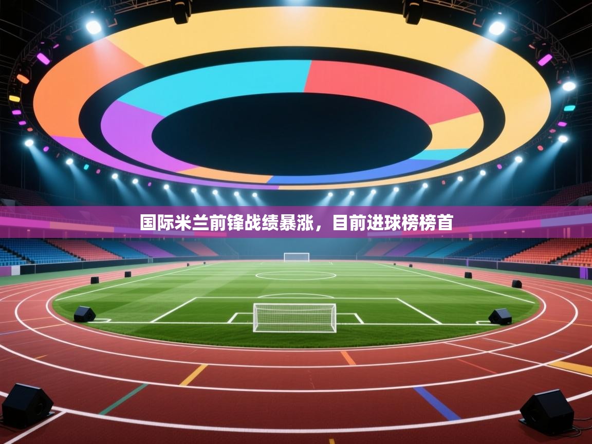 开云体育网络异常修复-国际米兰前锋战绩暴涨，目前进球榜榜首  第3张