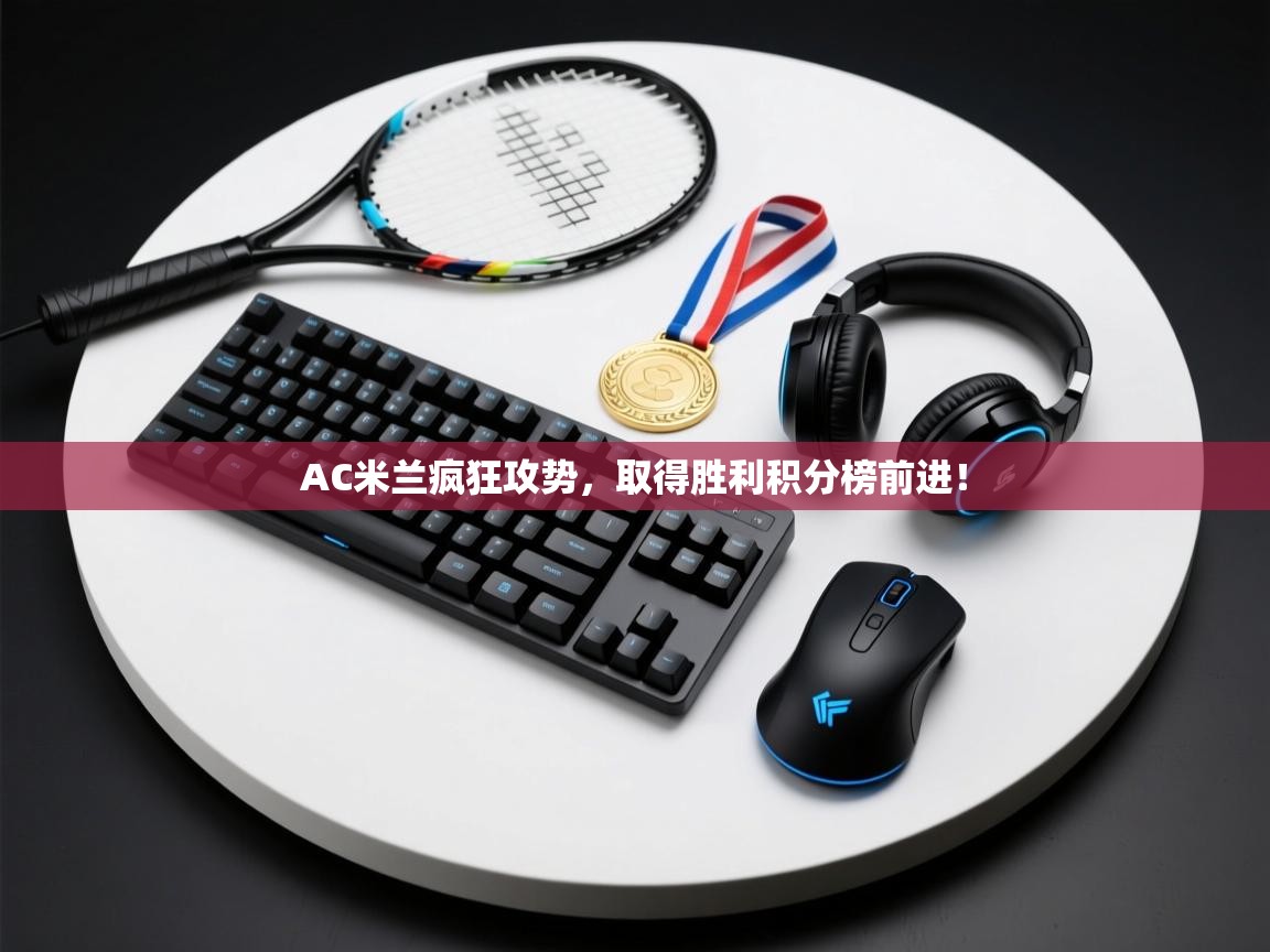 开云体育app官网网页登录入口-AC米兰疯狂攻势，取得胜利积分榜前进！  第1张