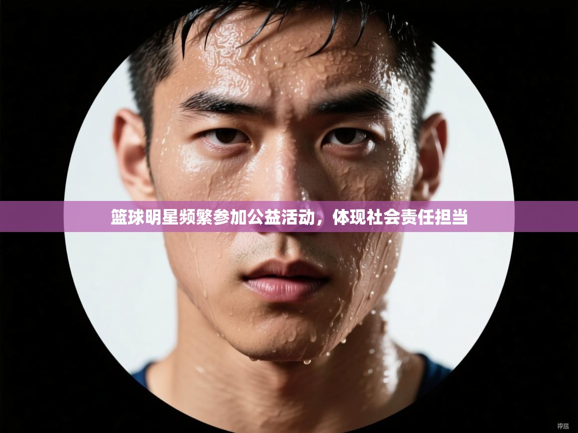 开云体育在线观看-篮球明星频繁参加公益活动，体现社会责任担当  第1张