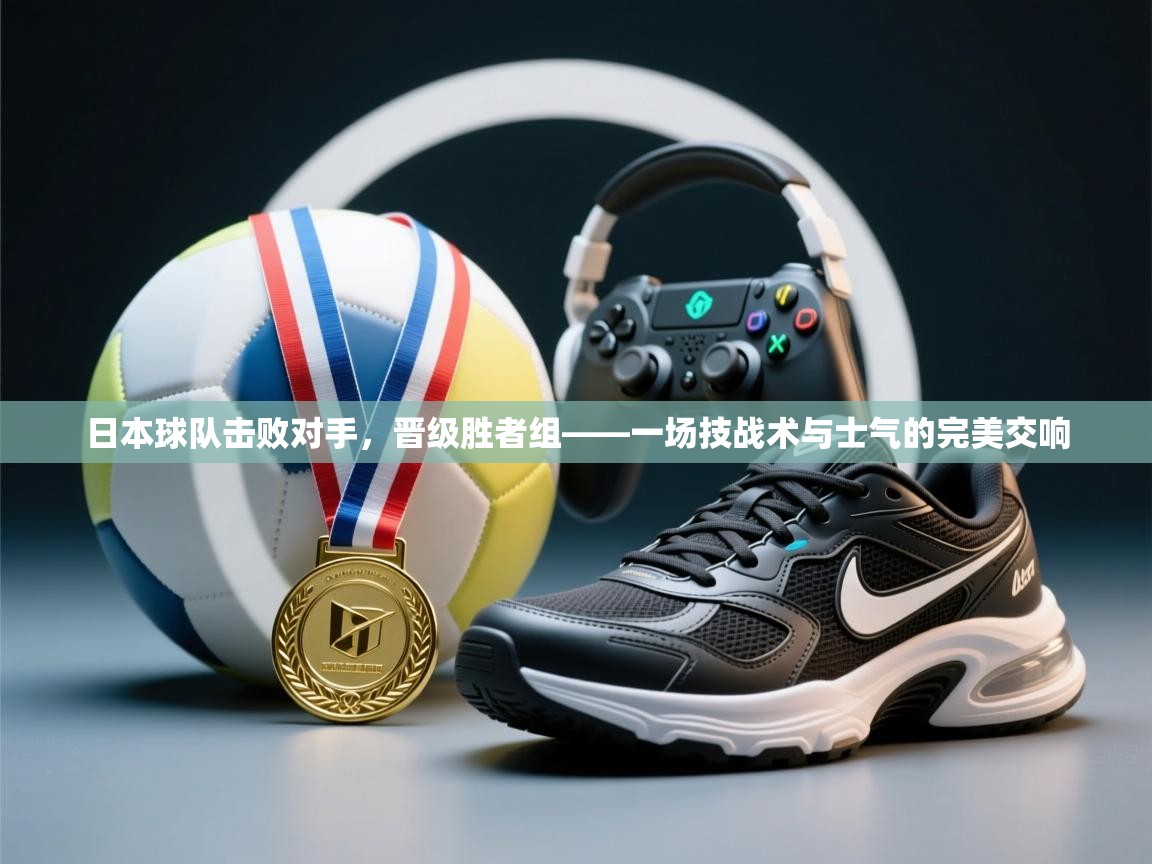 开云入口-日本球队击败对手，晋级胜者组——一场技战术与士气的完美交响  第2张