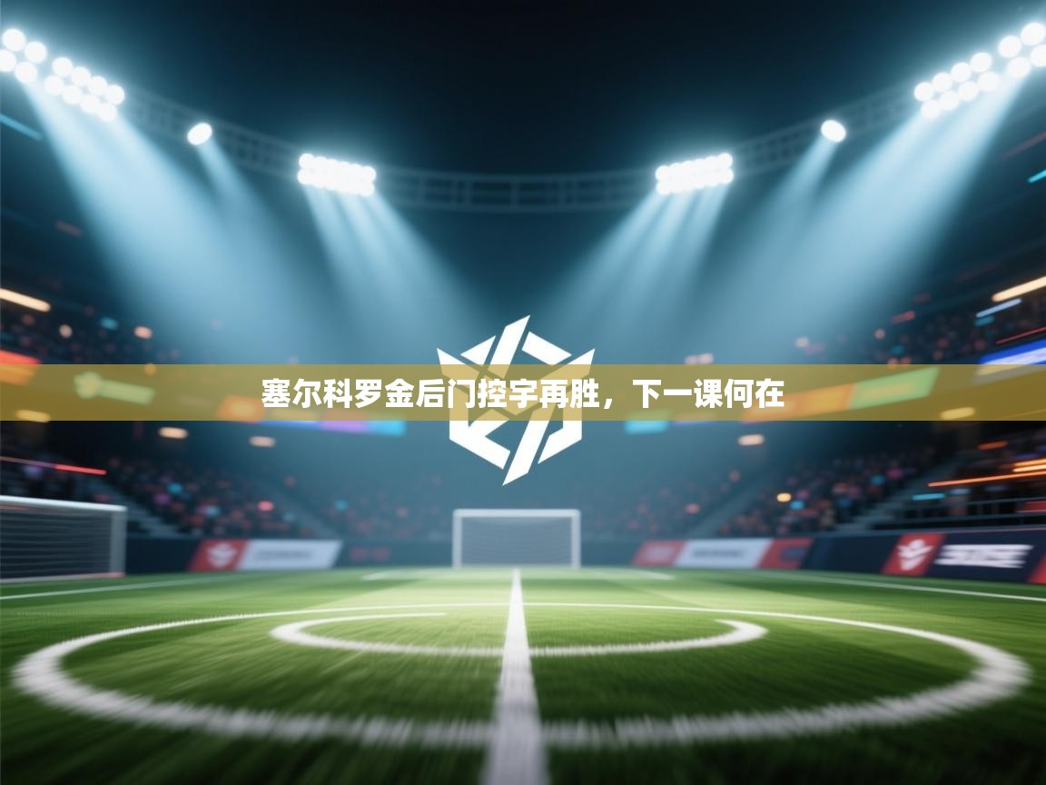 开云体育app官网下载地址-塞尔科罗金后门控宇再胜，下一课何在  第1张