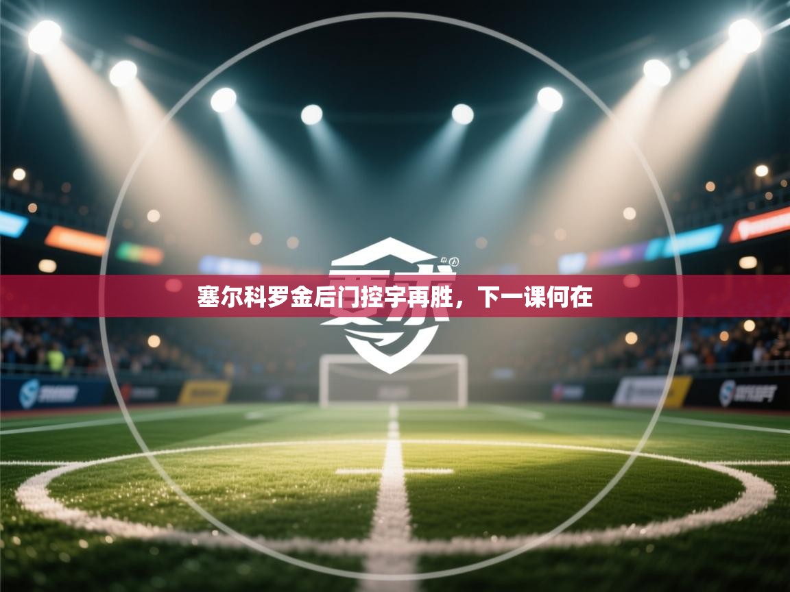 开云体育app官网下载地址-塞尔科罗金后门控宇再胜，下一课何在  第3张