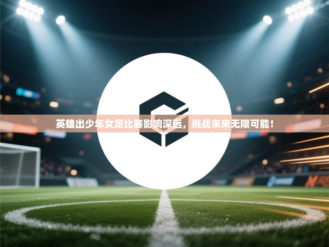 开云体育app官网入口-英雄出少年女足比赛影响深远,挑战未来无限可能! 第3张