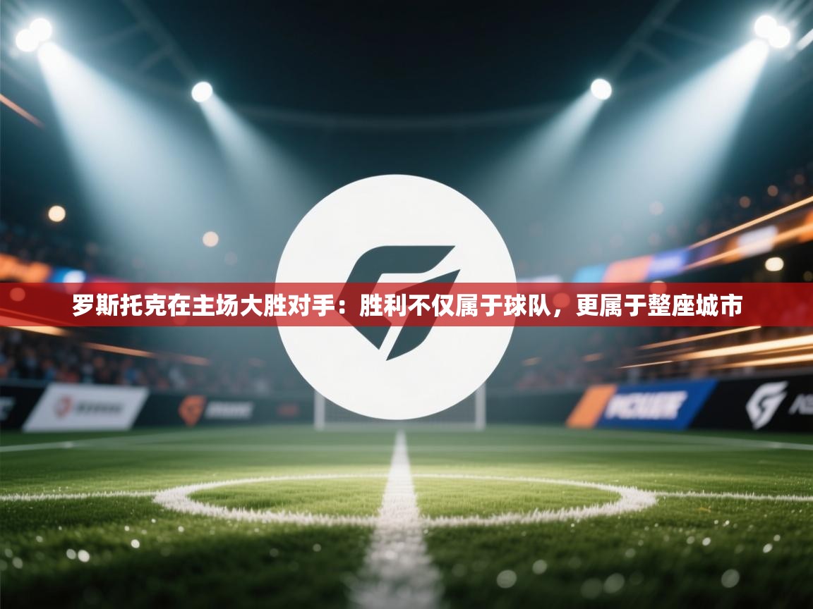 开云体育app投诉-罗斯托克在主场大胜对手：胜利不仅属于球队，更属于整座城市  第1张