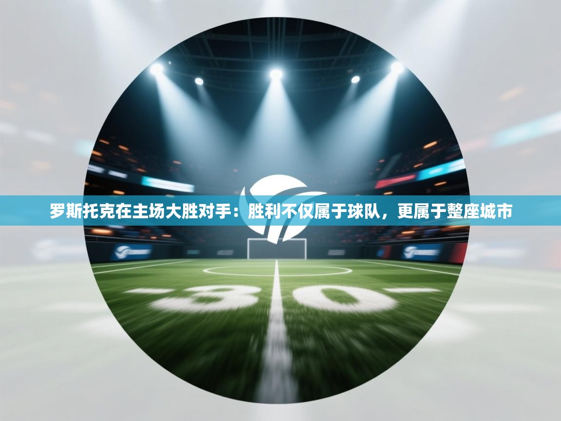 开云体育app投诉-罗斯托克在主场大胜对手：胜利不仅属于球队，更属于整座城市  第2张