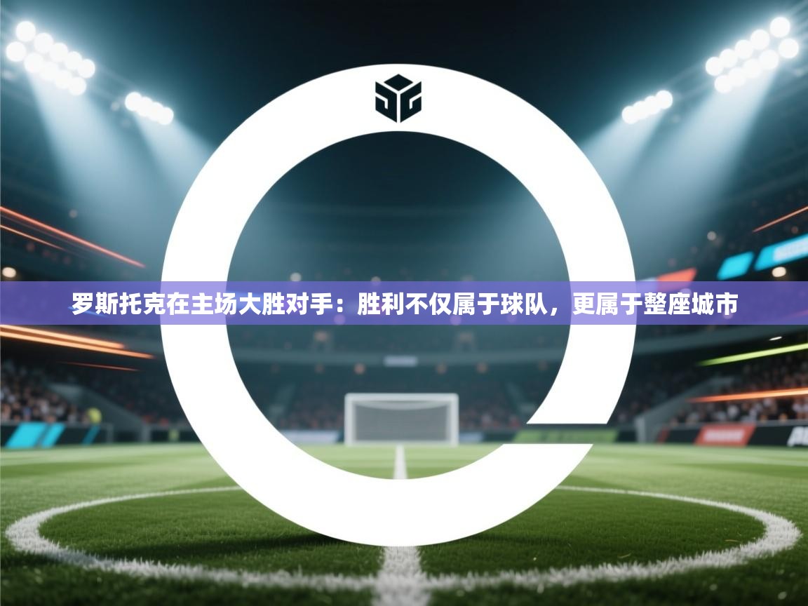 开云体育app投诉-罗斯托克在主场大胜对手：胜利不仅属于球队，更属于整座城市  第4张