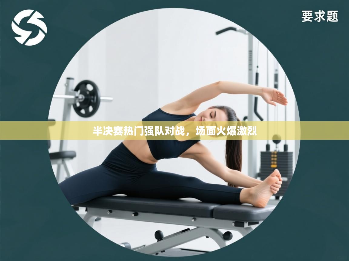 开云体育app下载安卓-半决赛热门强队对战，场面火爆激烈  第4张