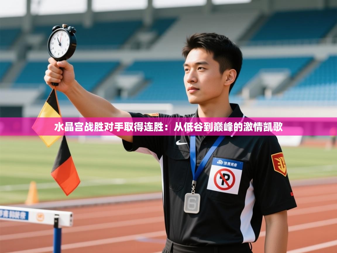 开云体育直播平台-水晶宫战胜对手取得连胜：从低谷到巅峰的激情凯歌  第4张