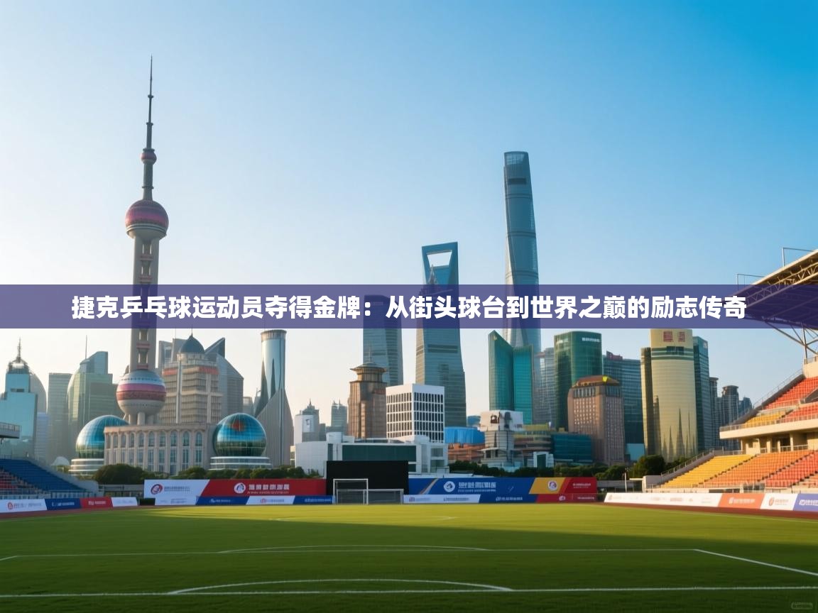 开云体育注册app-捷克乒乓球运动员夺得金牌：从街头球台到世界之巅的励志传奇  第1张