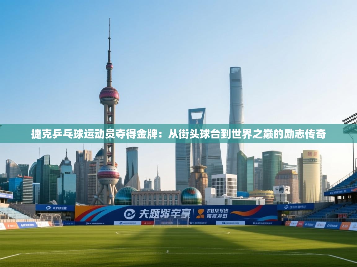 开云体育注册app-捷克乒乓球运动员夺得金牌：从街头球台到世界之巅的励志传奇  第4张