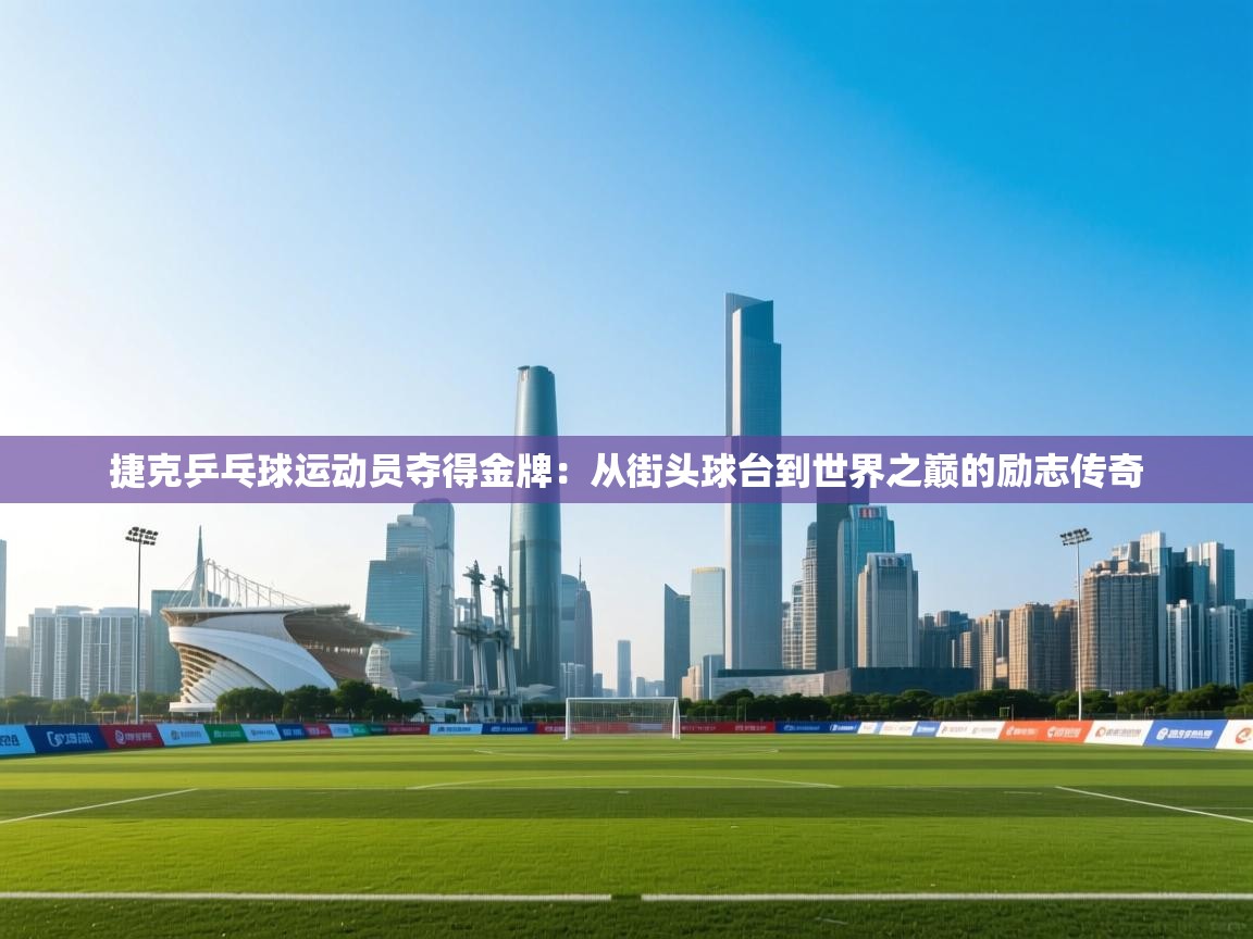 开云体育注册app-捷克乒乓球运动员夺得金牌：从街头球台到世界之巅的励志传奇  第2张